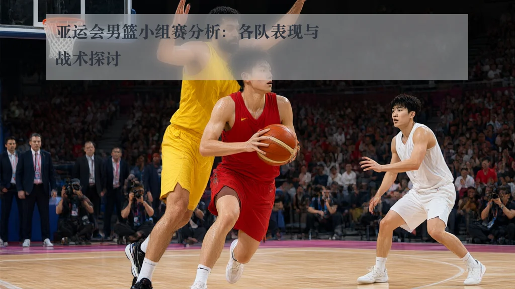 亚运会男篮小组赛分析：各队表现与战术探讨