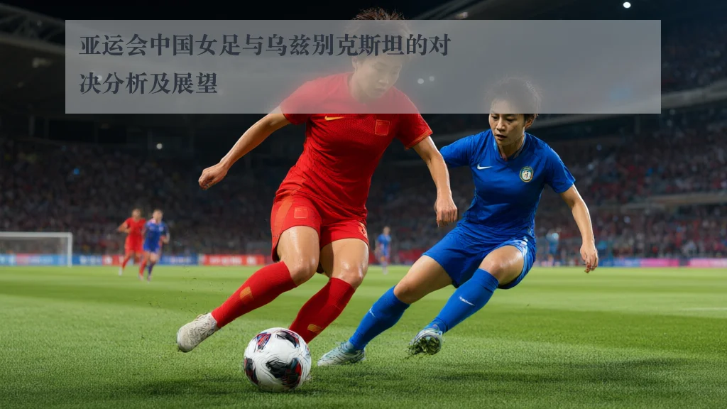 亚运会中国女足与乌兹别克斯坦的对决分析及展望