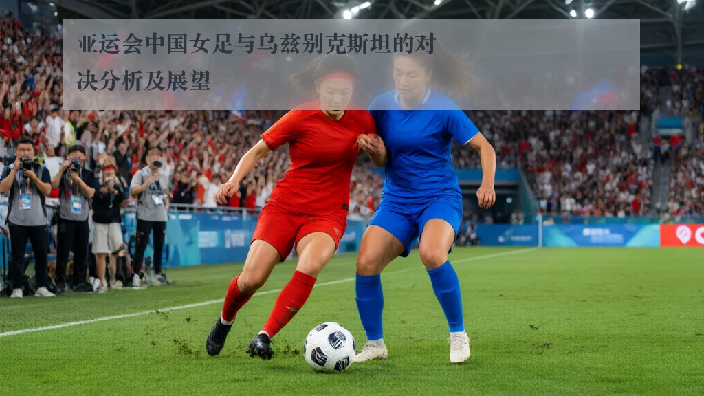 亚运会中国女足与乌兹别克斯坦的对决分析及展望