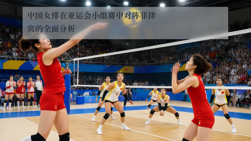 中国女排在亚运会小组赛中对阵菲律宾的全面分析
