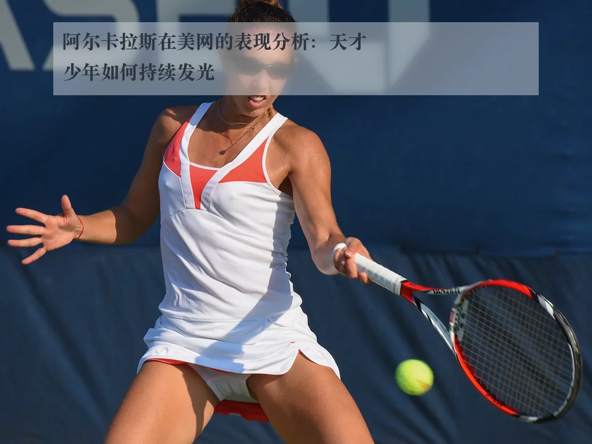 阿尔卡拉斯在美网的表现分析：天才少年如何持续发光